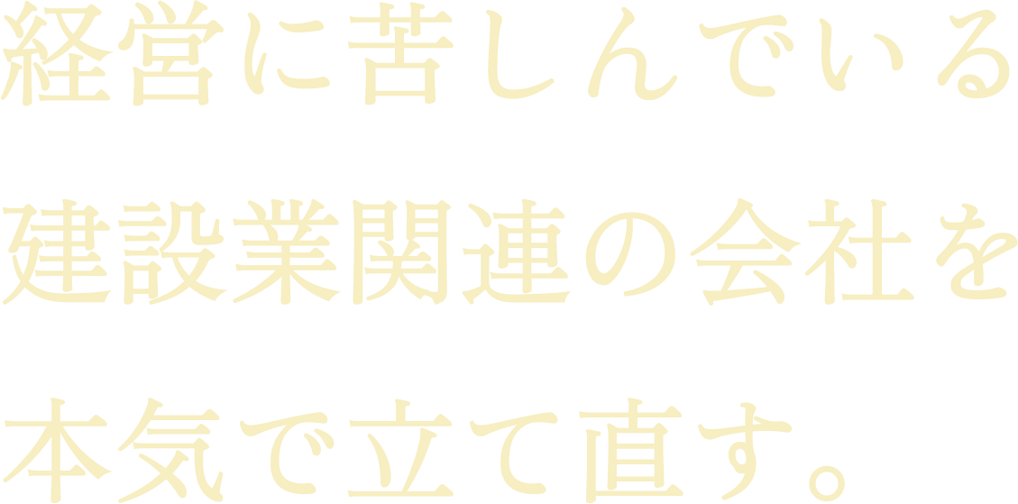 経営に苦しんでいる建設業関連の会社を本気で立て直す。