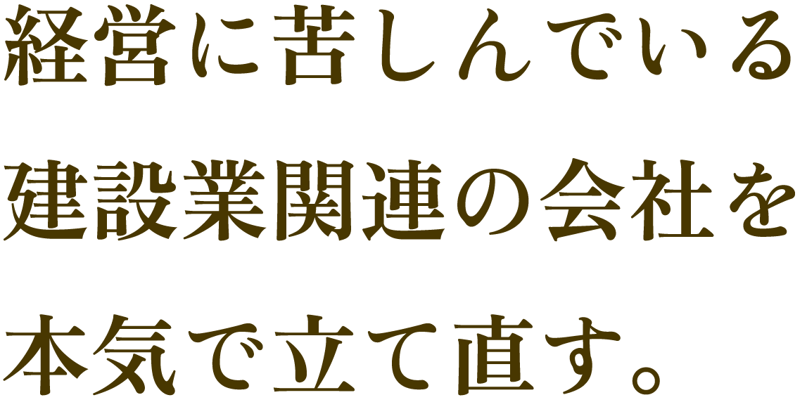 経営に苦しんでいる建設業関連の会社を本気で立て直す。